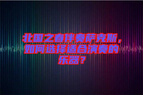 北國之春伴奏薩克斯，如何選擇適合演奏的樂器？