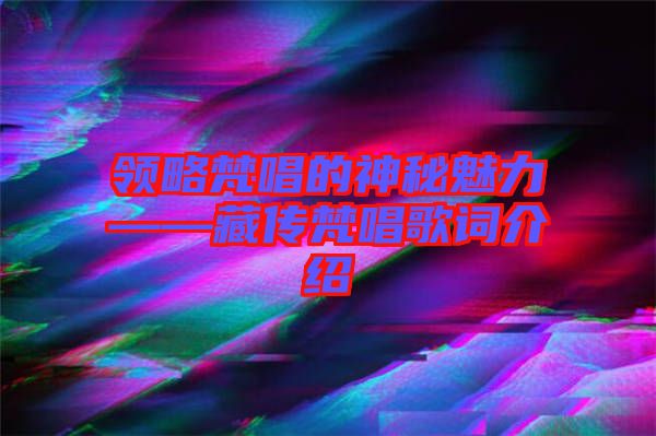 領(lǐng)略梵唱的神秘魅力——藏傳梵唱歌詞介紹