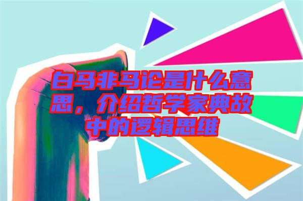 白馬非馬論是什么意思，介紹哲學(xué)家典故中的邏輯思維