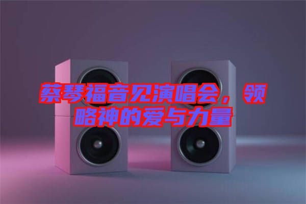 蔡琴福音見演唱會，領略神的愛與力量