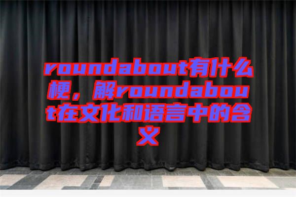 roundabout有什么梗，解roundabout在文化和語(yǔ)言中的含義