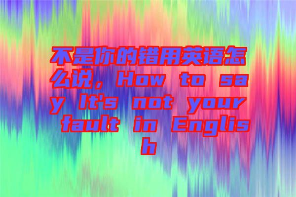 不是你的錯(cuò)用英語(yǔ)怎么說，How to say It's not your fault in English