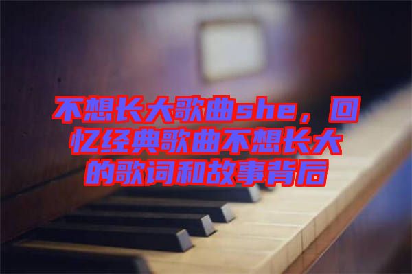 不想長大歌曲she，回憶經(jīng)典歌曲不想長大的歌詞和故事背后