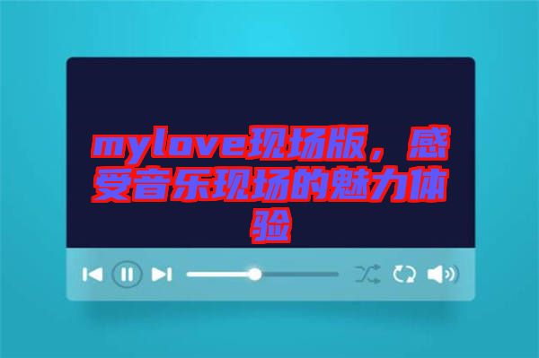 mylove現(xiàn)場版，感受音樂現(xiàn)場的魅力體驗