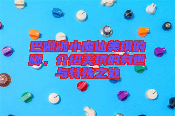 巴啦啦小魔仙美琪的腳，介紹美琪的身世與特殊之處