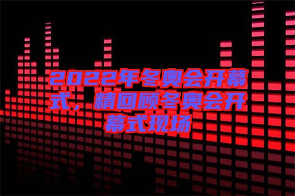 2022年冬奧會(huì)開(kāi)幕式，精回顧冬奧會(huì)開(kāi)幕式現(xiàn)場(chǎng)