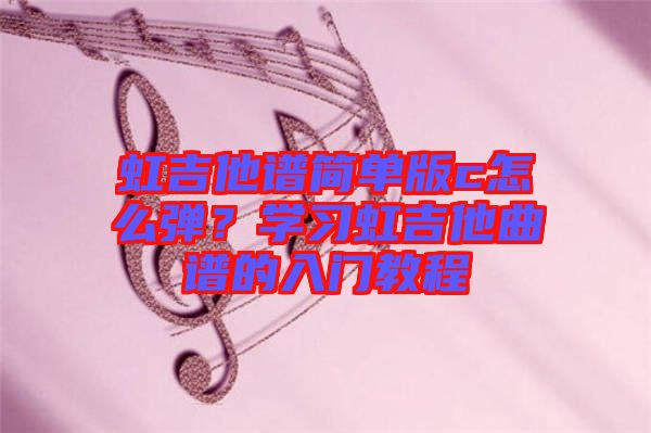 虹吉他譜簡單版c怎么彈？學(xué)習(xí)虹吉他曲譜的入門教程