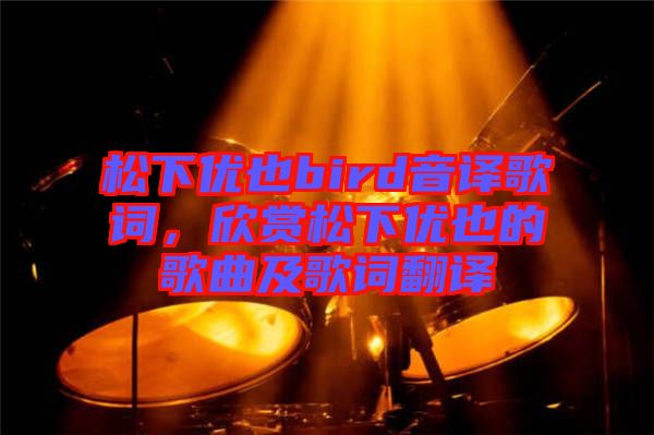 松下優(yōu)也bird音譯歌詞，欣賞松下優(yōu)也的歌曲及歌詞翻譯