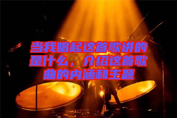 當(dāng)我唱起這首歌講的是什么，介紹這首歌曲的內(nèi)涵和主題