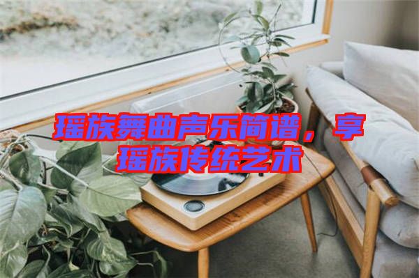 瑤族舞曲聲樂(lè)簡(jiǎn)譜，享瑤族傳統(tǒng)藝術(shù)