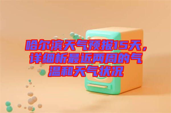 哈爾濱天氣預(yù)報(bào)15天，詳細(xì)析最近兩周的氣溫和天氣狀況