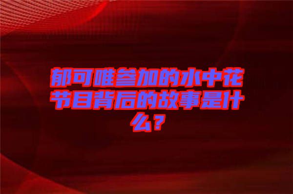 郁可唯參加的水中花節(jié)目背后的故事是什么？