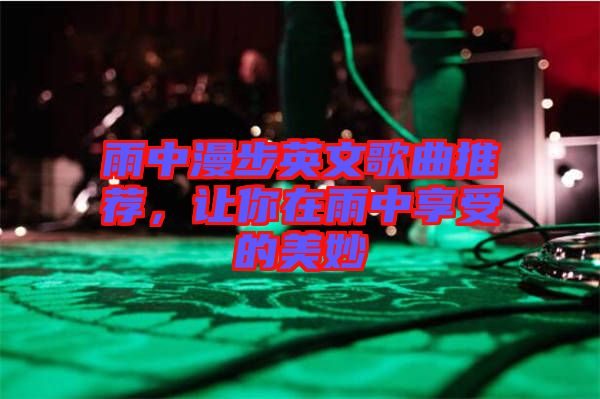 雨中漫步英文歌曲推薦，讓你在雨中享受的美妙