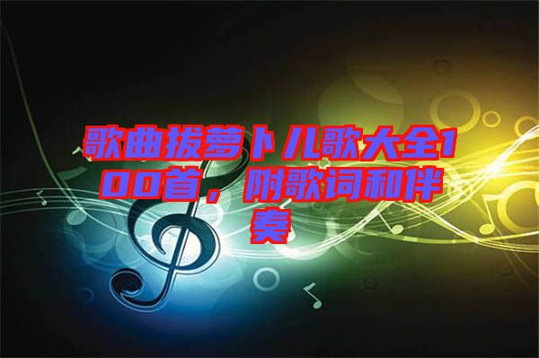 歌曲拔蘿卜兒歌大全100首，附歌詞和伴奏