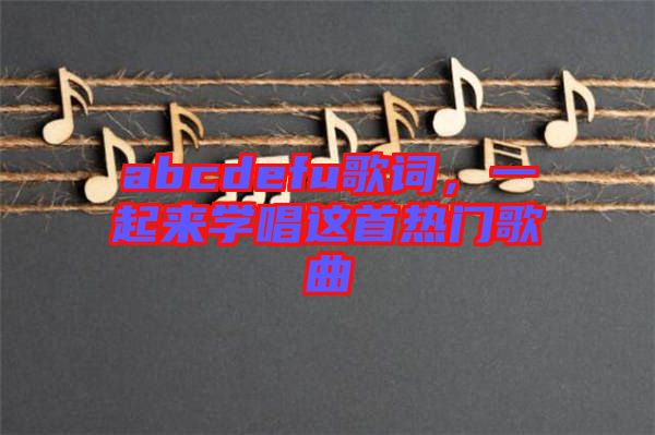 abcdefu歌詞，一起來學(xué)唱這首熱門歌曲