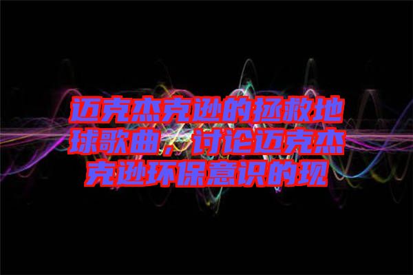 邁克杰克遜的拯救地球歌曲，討論邁克杰克遜環(huán)保意識(shí)的現(xiàn)