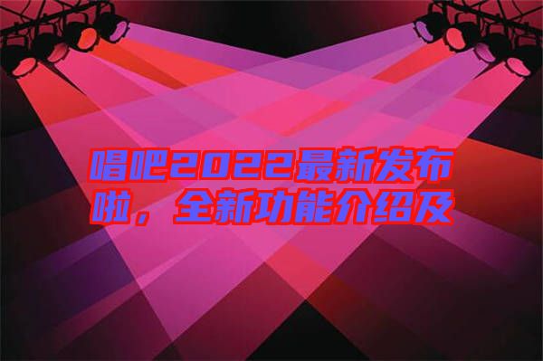 唱吧2022最新發(fā)布啦，全新功能介紹及