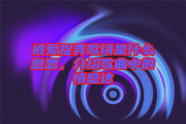 被愛捉弄歌詞是什么意思，介紹歌曲中的情感達