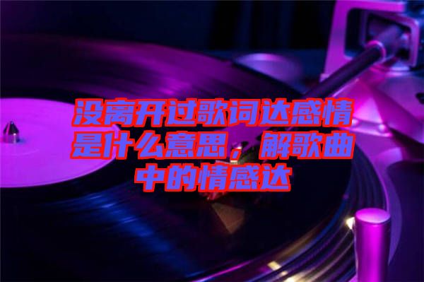 沒(méi)離開(kāi)過(guò)歌詞達(dá)感情是什么意思，解歌曲中的情感達(dá)