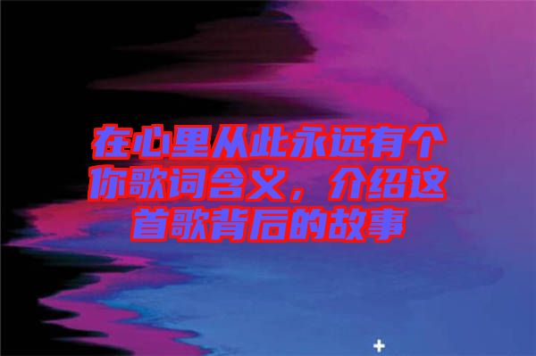 在心里從此永遠(yuǎn)有個(gè)你歌詞含義，介紹這首歌背后的故事