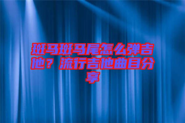 斑馬斑馬尾怎么彈吉他？流行吉他曲目分享