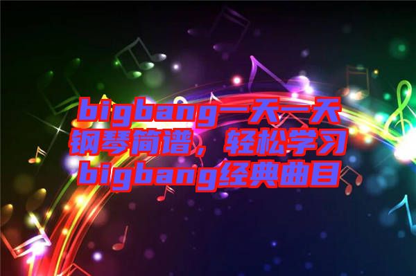 bigbang一天一天鋼琴簡譜，輕松學(xué)習(xí)bigbang經(jīng)典曲目