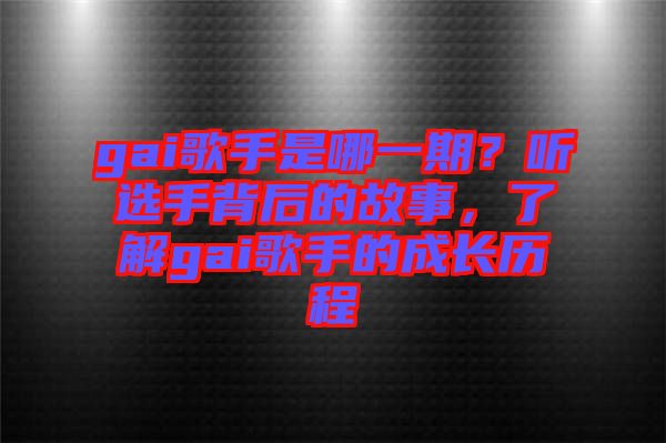 gai歌手是哪一期？聽選手背后的故事，了解gai歌手的成長歷程