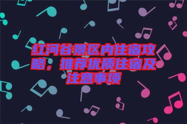 紅河谷景區(qū)內(nèi)住宿攻略，推薦優(yōu)質(zhì)住宿及注意事項