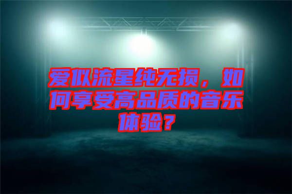 愛似流星純無損，如何享受高品質(zhì)的音樂體驗？