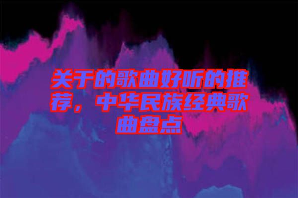 關于的歌曲好聽的推薦，中華民族經典歌曲盤點