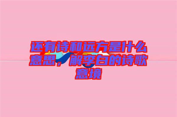 還有詩和遠方是什么意思，解李白的詩歌意境