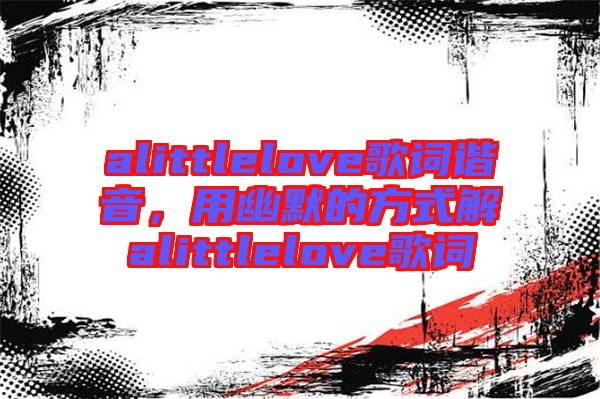 alittlelove歌詞諧音，用幽默的方式解alittlelove歌詞