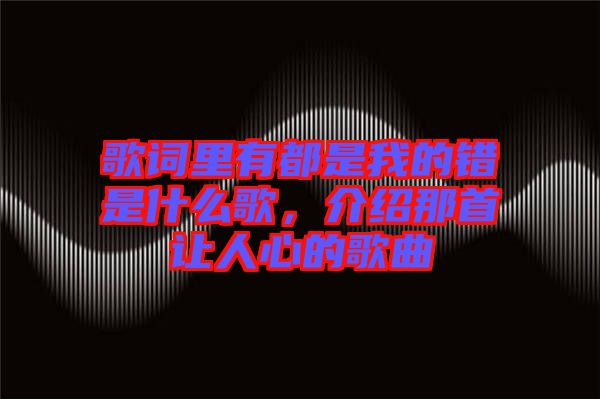 歌詞里有都是我的錯是什么歌，介紹那首讓人心的歌曲