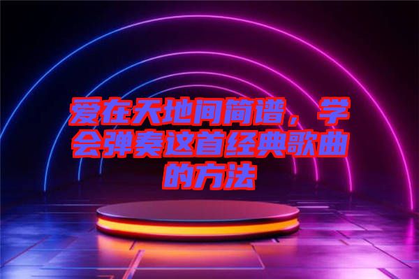 愛在天地間簡(jiǎn)譜，學(xué)會(huì)彈奏這首經(jīng)典歌曲的方法