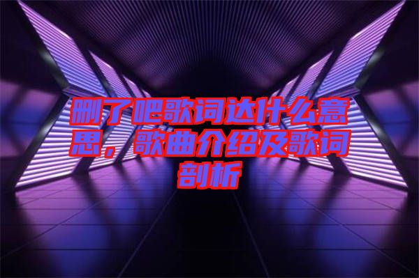 刪了吧歌詞達(dá)什么意思，歌曲介紹及歌詞剖析