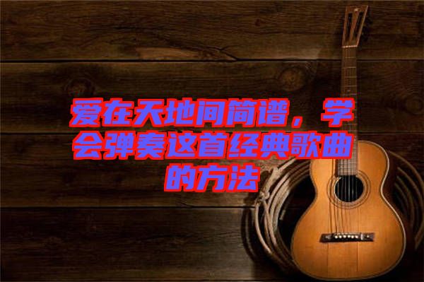 愛在天地間簡譜，學(xué)會彈奏這首經(jīng)典歌曲的方法