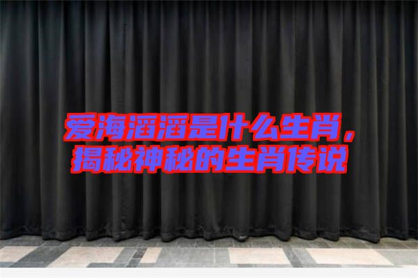 愛海滔滔是什么生肖，揭秘神秘的生肖傳說