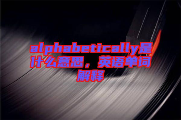 alphabetically是什么意思，英語(yǔ)單詞解釋