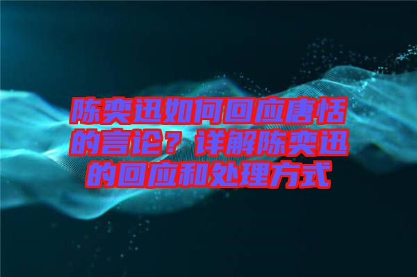 陳奕迅如何回應唐恬的言論？詳解陳奕迅的回應和處理方式