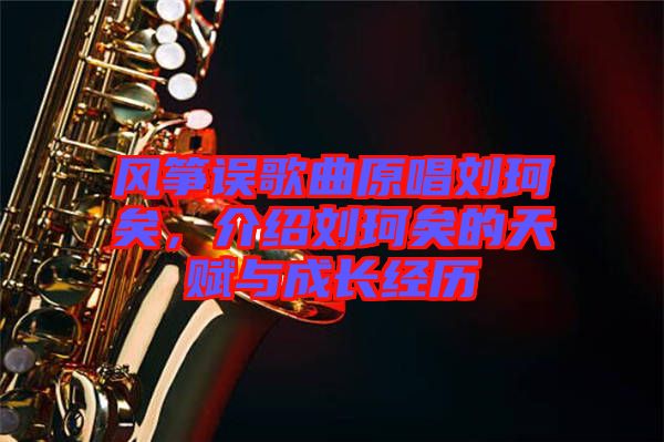 風(fēng)箏誤歌曲原唱劉珂矣，介紹劉珂矣的天賦與成長經(jīng)歷