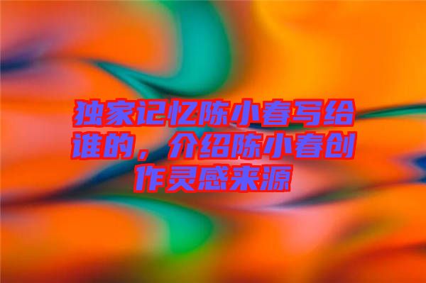 獨家記憶陳小春寫給誰的，介紹陳小春創(chuàng)作靈感來源