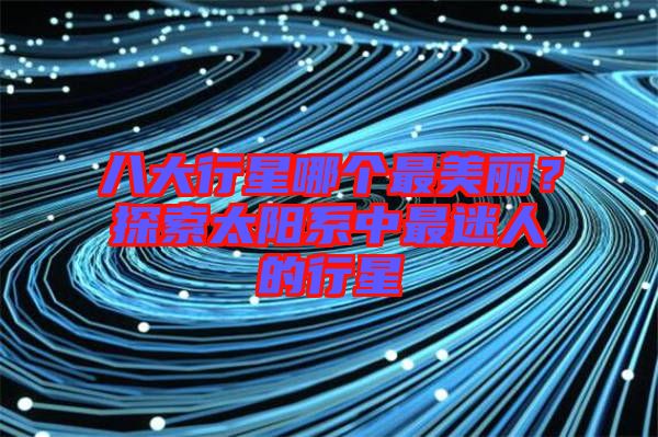 八大行星哪個(gè)最美麗？探索太陽(yáng)系中最迷人的行星