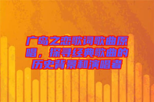 廣島之戀歌詞歌曲原唱，探尋經(jīng)典歌曲的歷史背景和演唱者