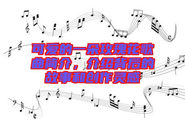 可愛的一朵玫瑰花歌曲簡(jiǎn)介，介紹背后的故事和創(chuàng)作靈感