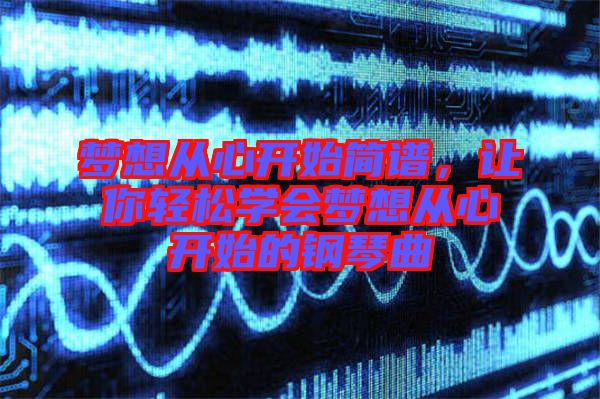 夢想從心開始簡譜，讓你輕松學(xué)會夢想從心開始的鋼琴曲