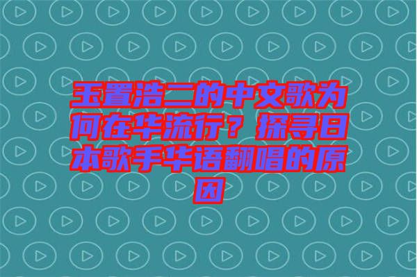 玉置浩二的中文歌為何在華流行？探尋日本歌手華語(yǔ)翻唱的原因