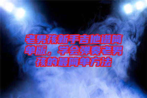 老男孩新手吉他譜簡單版，學(xué)會彈奏老男孩的最簡單方法