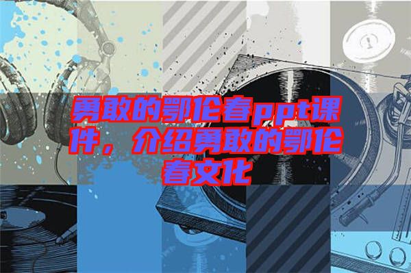 勇敢的鄂倫春ppt課件，介紹勇敢的鄂倫春文化