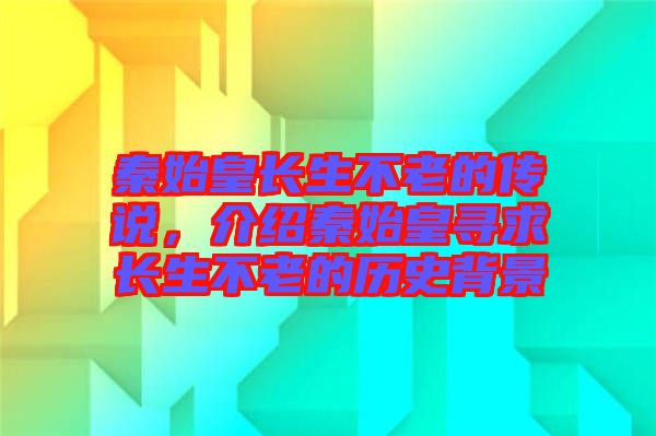 秦始皇長生不老的傳說，介紹秦始皇尋求長生不老的歷史背景