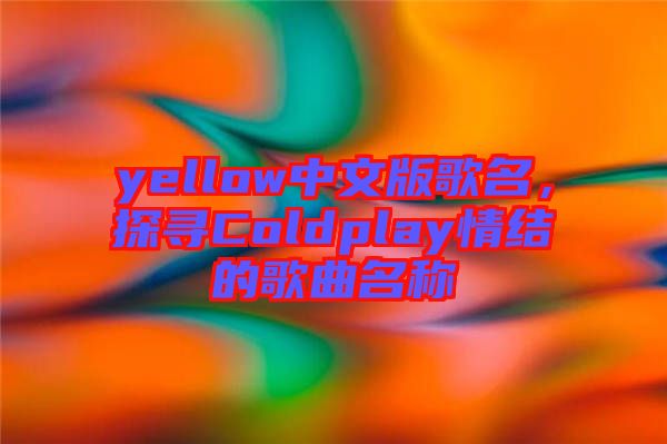 yellow中文版歌名，探尋Coldplay情結(jié)的歌曲名稱